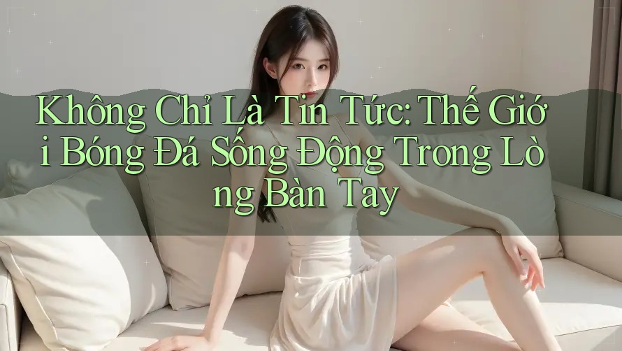 Không Chỉ Là Tin Tức: Thế Giới Bóng Đá Sống Động Trong Lòng Bàn Tay Không Chỉ Là Tin Tức: Thế Giới Bóng Đá Sống Động Trong Lòng Bàn Tay