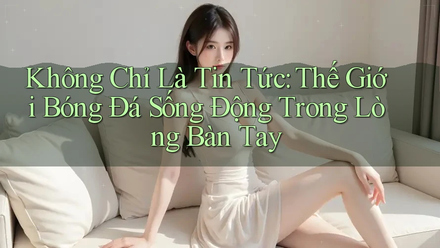 Không Chỉ Là Tin Tức: Thế Giới Bóng Đá Sống Động Trong Lòng Bàn Tay Không Chỉ Là Tin Tức: Thế Giới Bóng Đá Sống Động Trong Lòng Bàn Tay