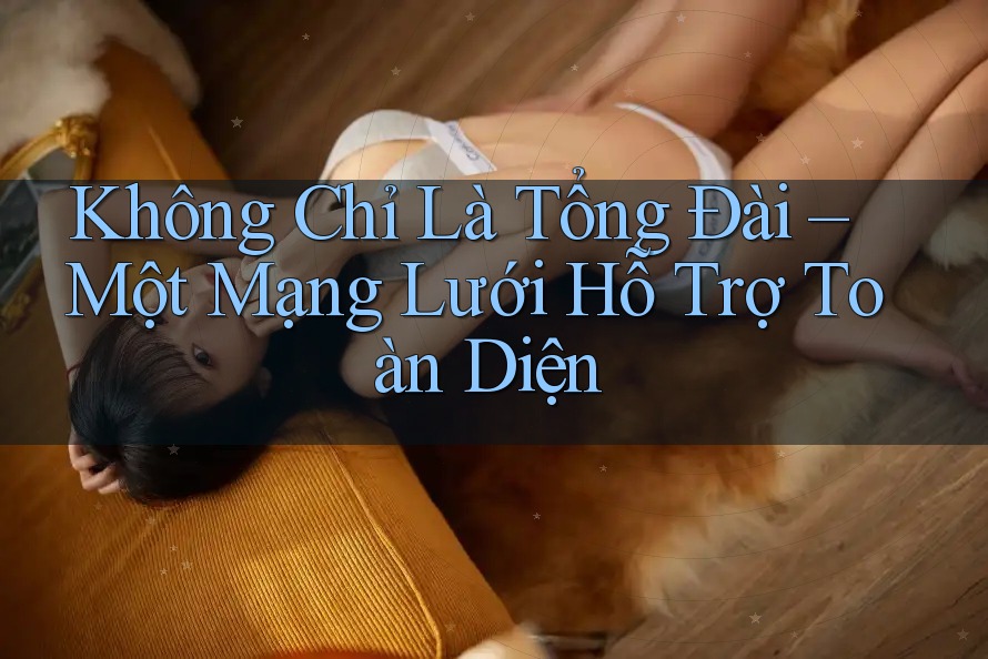 Không Chỉ Là Tổng Đài – Một Mạng Lưới Hỗ Trợ Toàn Diện Không Chỉ Là Tổng Đài – Một Mạng Lưới Hỗ Trợ Toàn Diện