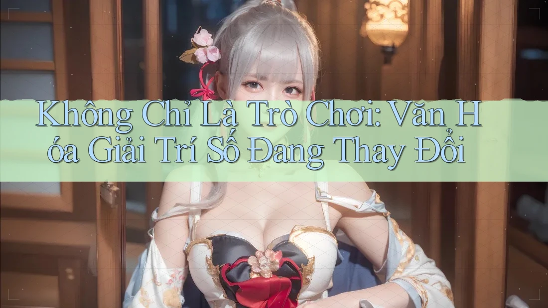 Không Chỉ Là Trò Chơi: Văn Hóa Giải Trí Số Đang Thay Đổi Không Chỉ Là Trò Chơi: Văn Hóa Giải Trí Số Đang Thay Đổi
