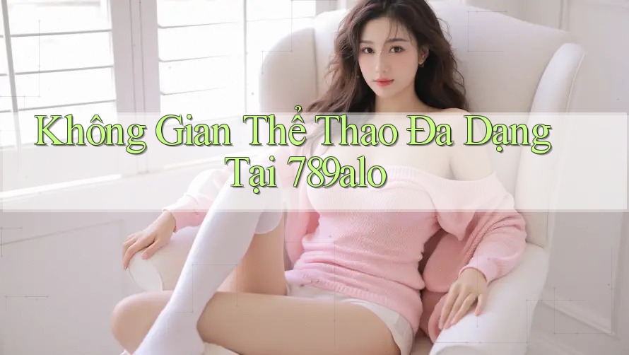 Không Gian Thể Thao Đa Dạng Tại 789alo Không Gian Thể Thao Đa Dạng Tại 789alo