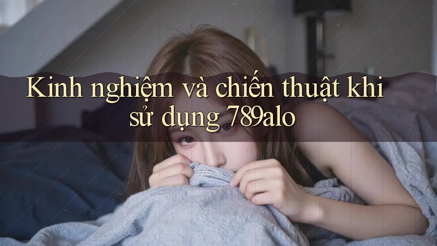 Kinh nghiệm và chiến thuật khi sử dụng 789alo Kinh nghiệm và chiến thuật khi sử dụng 789alo