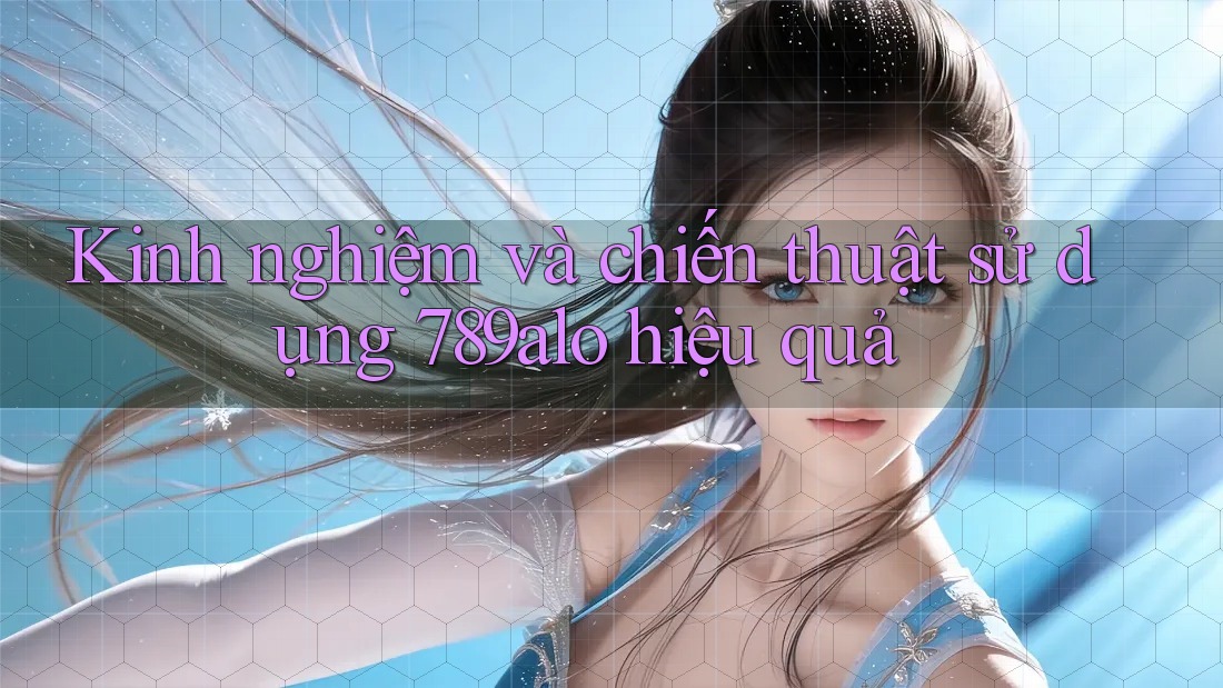 Kinh nghiệm và chiến thuật sử dụng 789alo hiệu quả