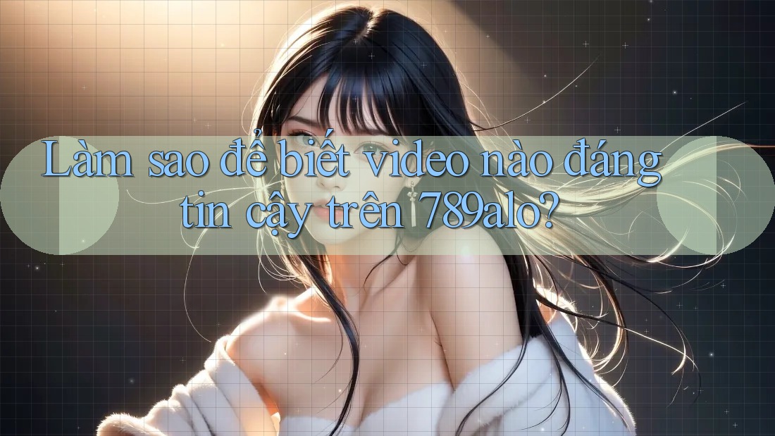 Làm sao để biết video nào đáng tin cậy trên 789alo? Làm sao để biết video nào đáng tin cậy trên 789alo?