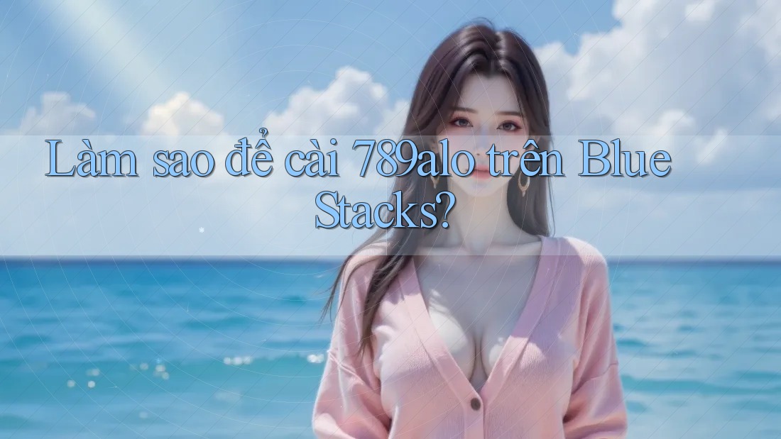 Làm sao để cài 789alo trên BlueStacks? Làm sao để cài 789alo trên BlueStacks?