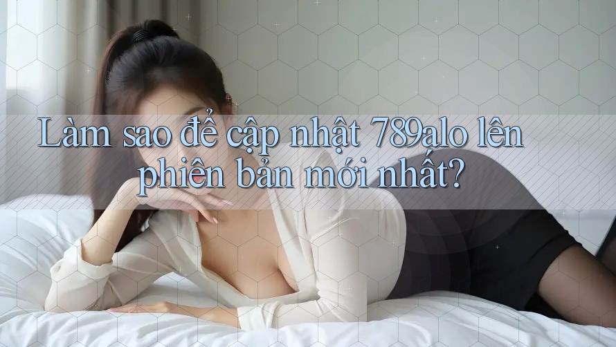 Làm sao để cập nhật 789alo lên phiên bản mới nhất? Làm sao để cập nhật 789alo lên phiên bản mới nhất?