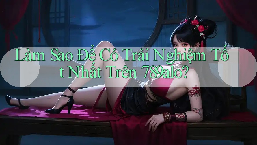 Làm Sao Để Có Trải Nghiệm Tốt Nhất Trên 789alo? Làm Sao Để Có Trải Nghiệm Tốt Nhất Trên 789alo?