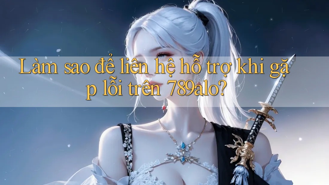Làm sao để liên hệ hỗ trợ khi gặp lỗi trên 789alo? Làm sao để liên hệ hỗ trợ khi gặp lỗi trên 789alo?