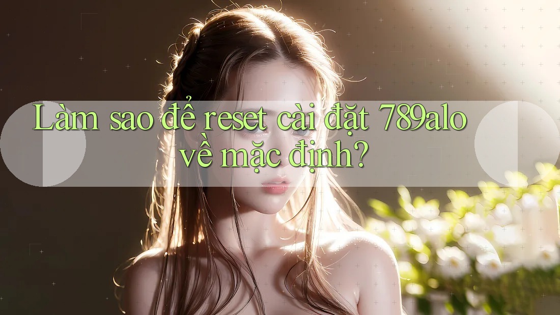 Làm sao để reset cài đặt 789alo về mặc định? Làm sao để reset cài đặt 789alo về mặc định?
