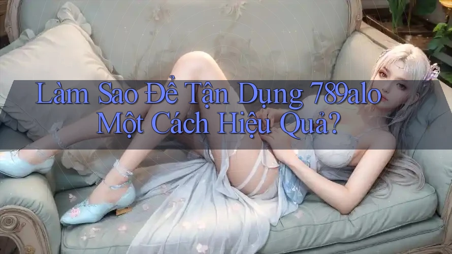 Làm Sao Để Tận Dụng 789alo Một Cách Hiệu Quả? Làm Sao Để Tận Dụng 789alo Một Cách Hiệu Quả?