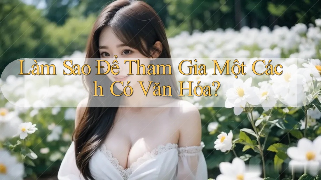 Làm Sao Để Tham Gia Một Cách “Có Văn Hóa”? Làm Sao Để Tham Gia Một Cách “Có Văn Hóa”?