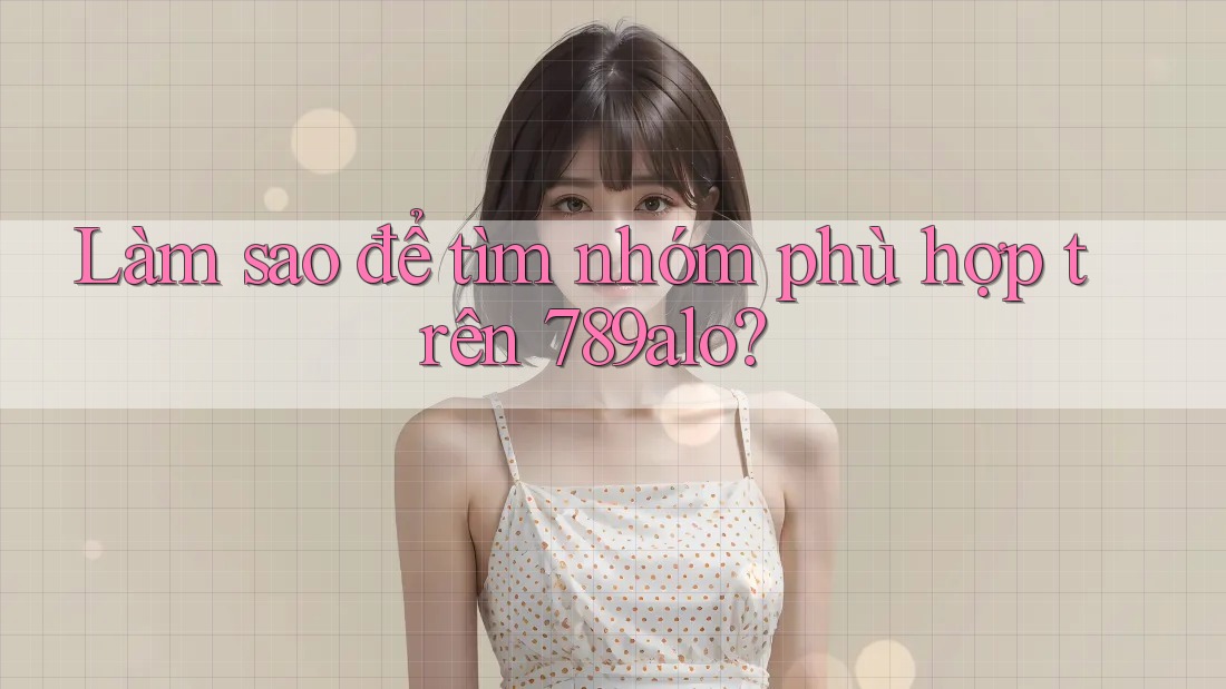 Làm sao để tìm nhóm phù hợp trên 789alo? Làm sao để tìm nhóm phù hợp trên 789alo?