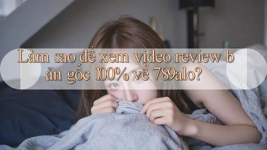 Làm sao để xem video review bản gốc 100% về 789alo? Làm sao để xem video review bản gốc 100% về 789alo?