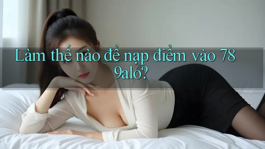Làm thế nào để nạp điểm vào 789alo? Làm thế nào để nạp điểm vào 789alo?