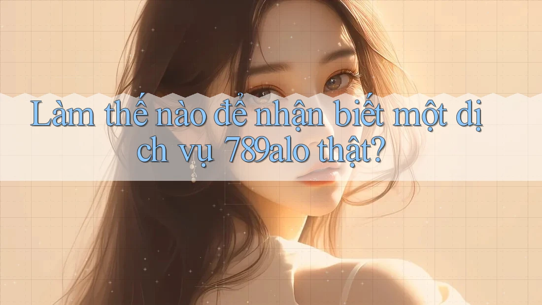 Làm thế nào để nhận biết một dịch vụ 789alo thật? Làm thế nào để nhận biết một dịch vụ 789alo thật?