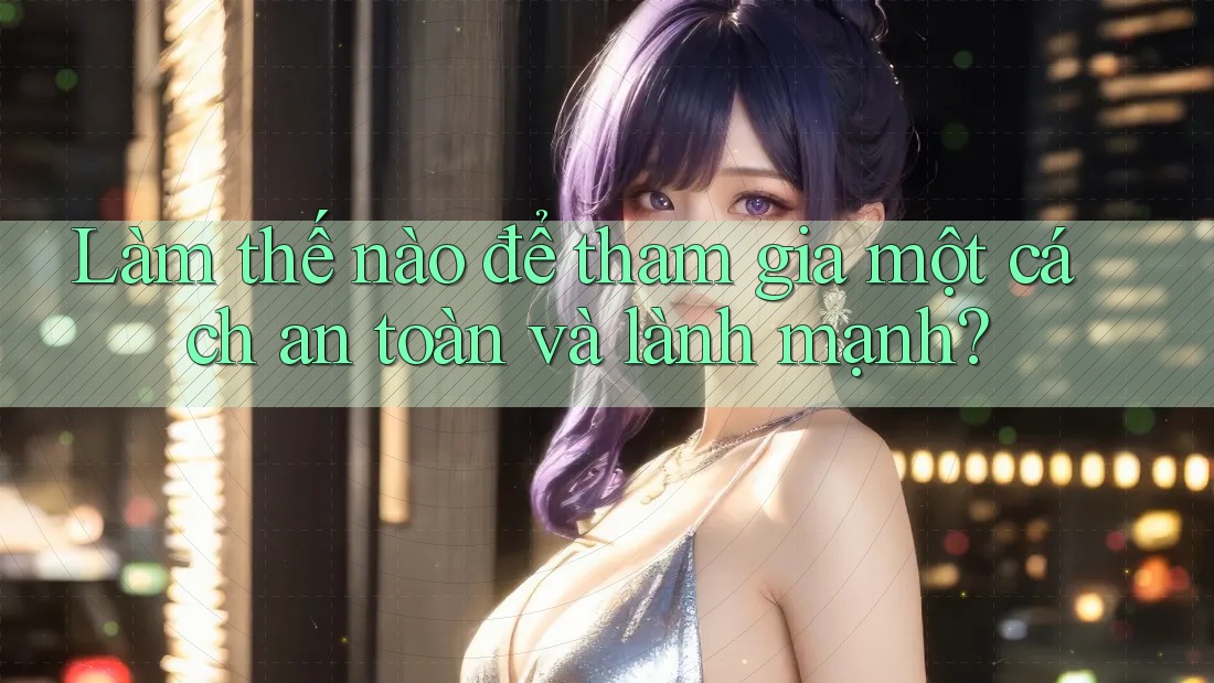 Làm thế nào để tham gia một cách an toàn và lành mạnh? Làm thế nào để tham gia một cách an toàn và lành mạnh?