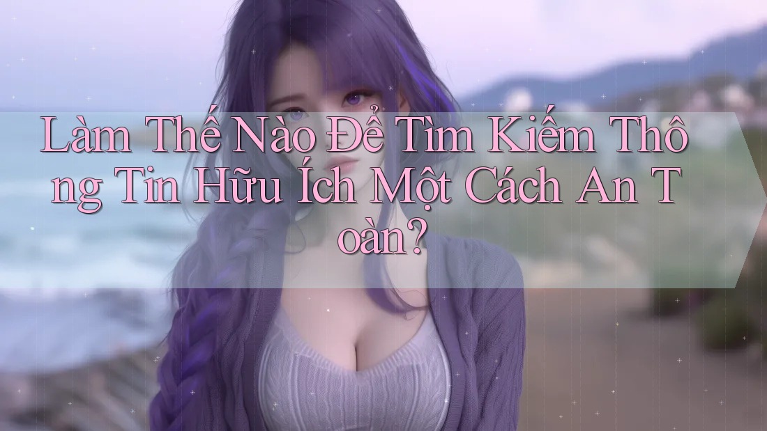 Làm Thế Nào Để Tìm Kiếm Thông Tin Hữu Ích Một Cách An Toàn? Làm Thế Nào Để Tìm Kiếm Thông Tin Hữu Ích Một Cách An Toàn?