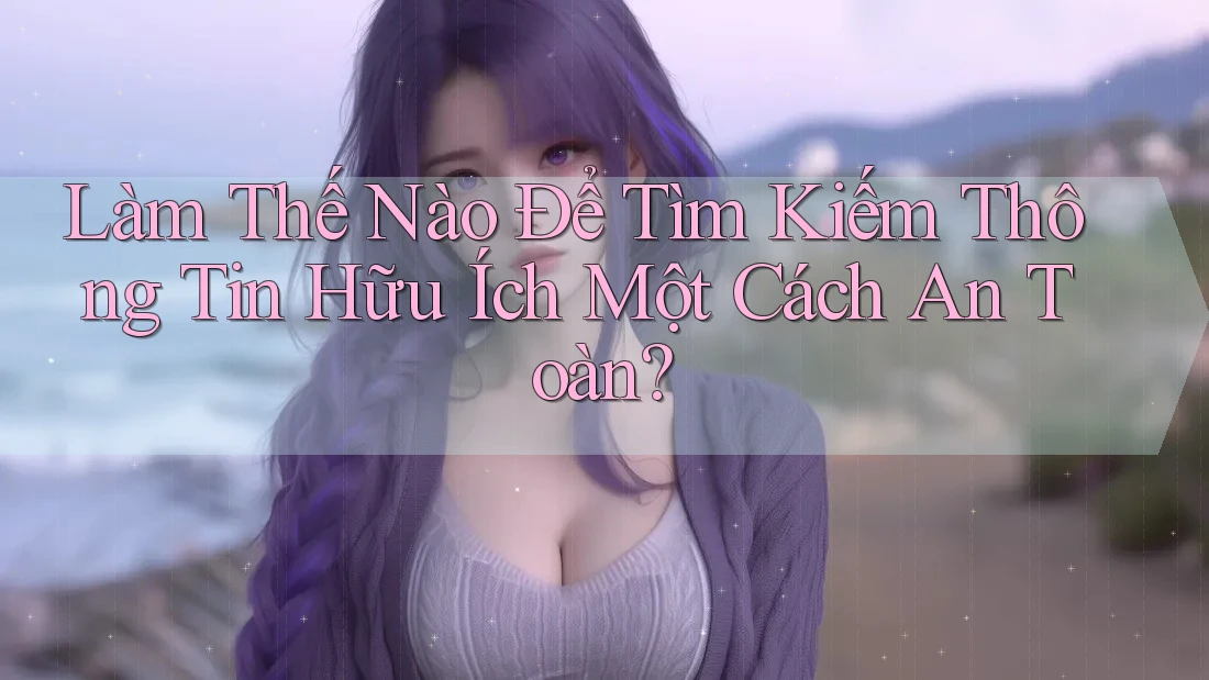 Làm Thế Nào Để Tìm Kiếm Thông Tin Hữu Ích Một Cách An Toàn? Làm Thế Nào Để Tìm Kiếm Thông Tin Hữu Ích Một Cách An Toàn?