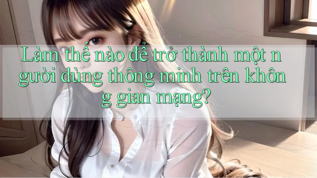 Làm thế nào để trở thành một người dùng thông minh trên không gian mạng? Làm thế nào để trở thành một người dùng thông minh trên không gian mạng?