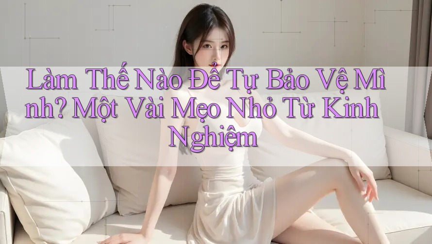 Làm Thế Nào Để Tự Bảo Vệ Mình? Một Vài Mẹo Nhỏ Từ Kinh Nghiệm Làm Thế Nào Để Tự Bảo Vệ Mình? Một Vài Mẹo Nhỏ Từ Kinh Nghiệm