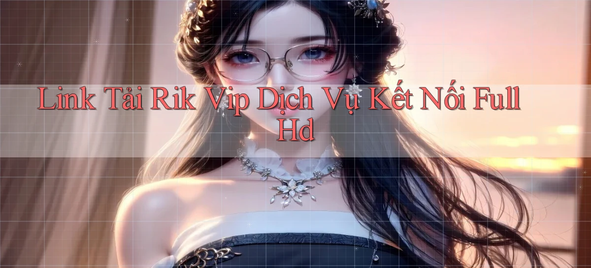 link tải rik vip dịch vụ kết nối full hd