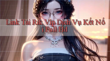 link tải rik vip dịch vụ kết nối full hd