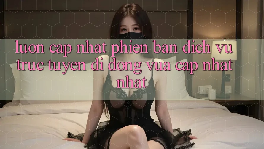 Luôn cập nhật phiên bản dịch vụ trực tuyến di động vừa cập nhật nhất Luôn cập nhật phiên bản dịch vụ trực tuyến di động vừa cập nhật nhất