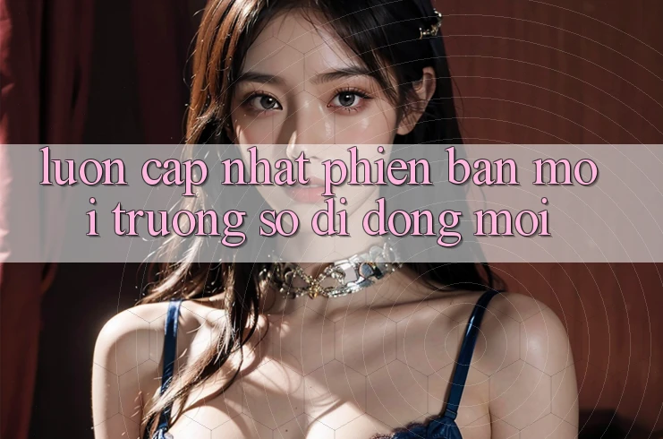 Luôn cập nhật phiên bản môi trường số di động mới Luôn cập nhật phiên bản môi trường số di động mới