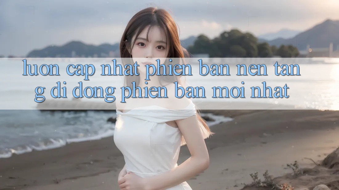 Luôn cập nhật phiên bản nền tảng di động phiên bản mới nhất Luôn cập nhật phiên bản nền tảng di động phiên bản mới nhất