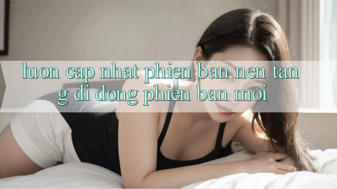 Luôn cập nhật phiên bản nền tảng di động phiên bản mới Luôn cập nhật phiên bản nền tảng di động phiên bản mới