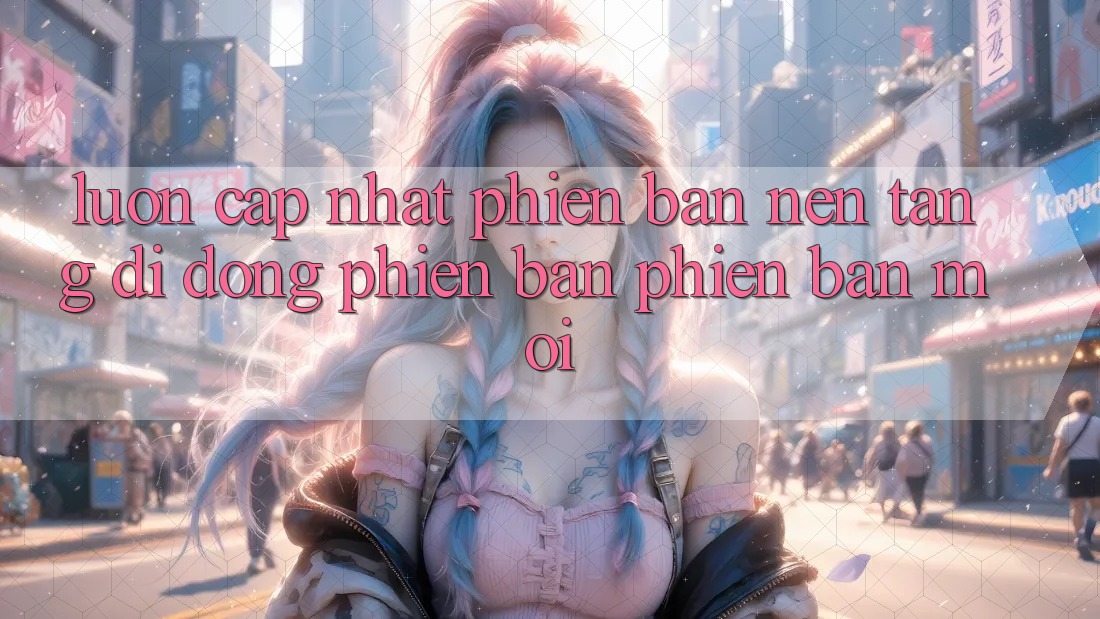 Luôn cập nhật phiên bản nền tảng di động phiên bản phiên bản mới Luôn cập nhật phiên bản nền tảng di động phiên bản phiên bản mới