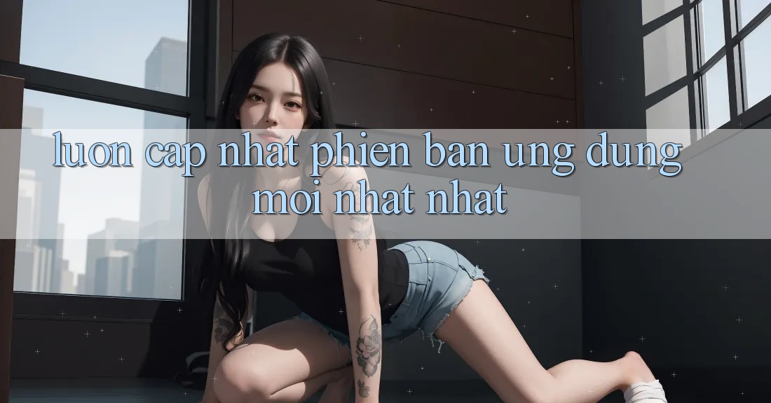 Luôn cập nhật phiên bản ứng dụng mới nhất nhất Luôn cập nhật phiên bản ứng dụng mới nhất nhất