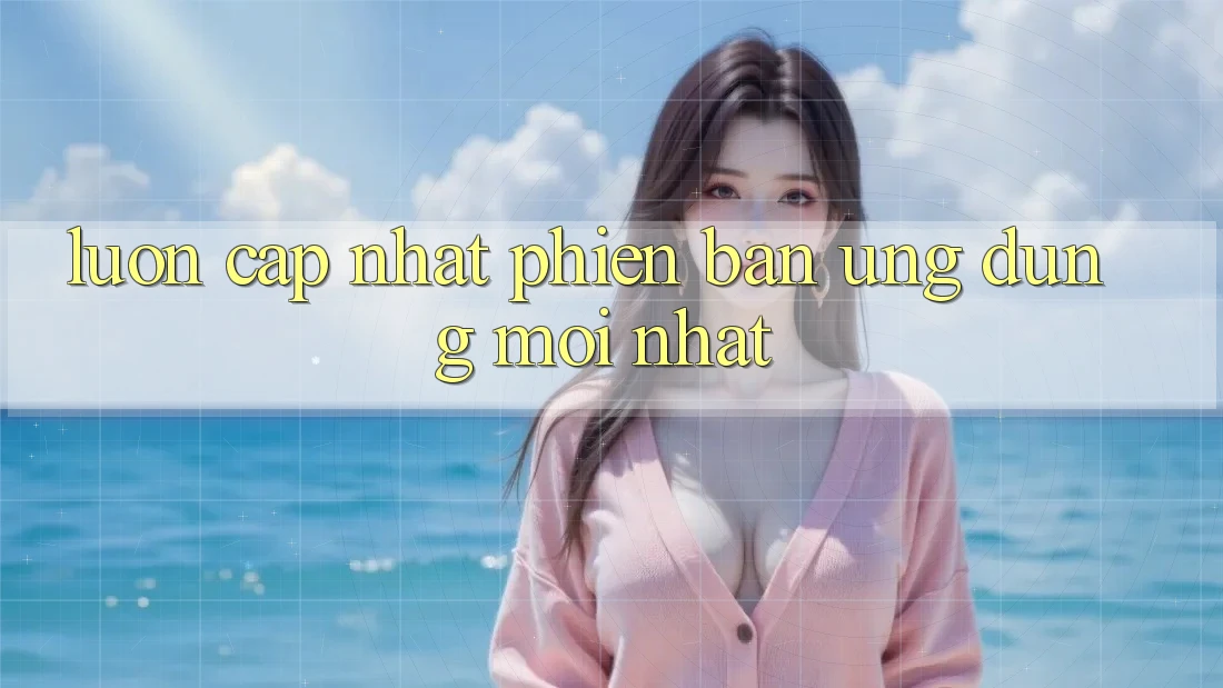 Luôn cập nhật phiên bản ứng dụng mới nhất Luôn cập nhật phiên bản ứng dụng mới nhất