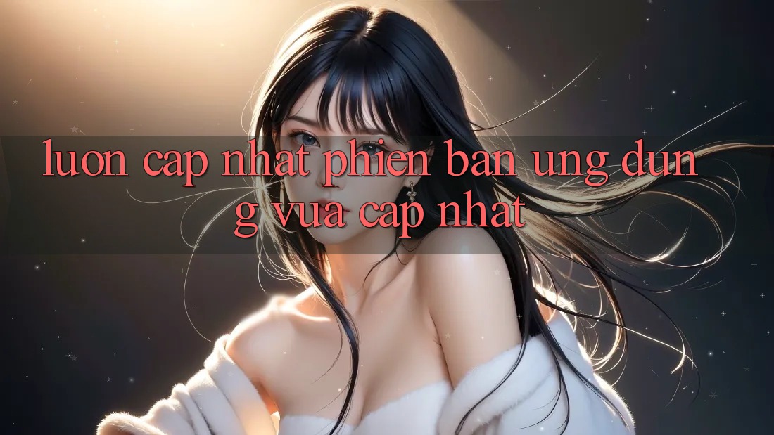 Luôn cập nhật phiên bản ứng dụng vừa cập nhật Luôn cập nhật phiên bản ứng dụng vừa cập nhật
