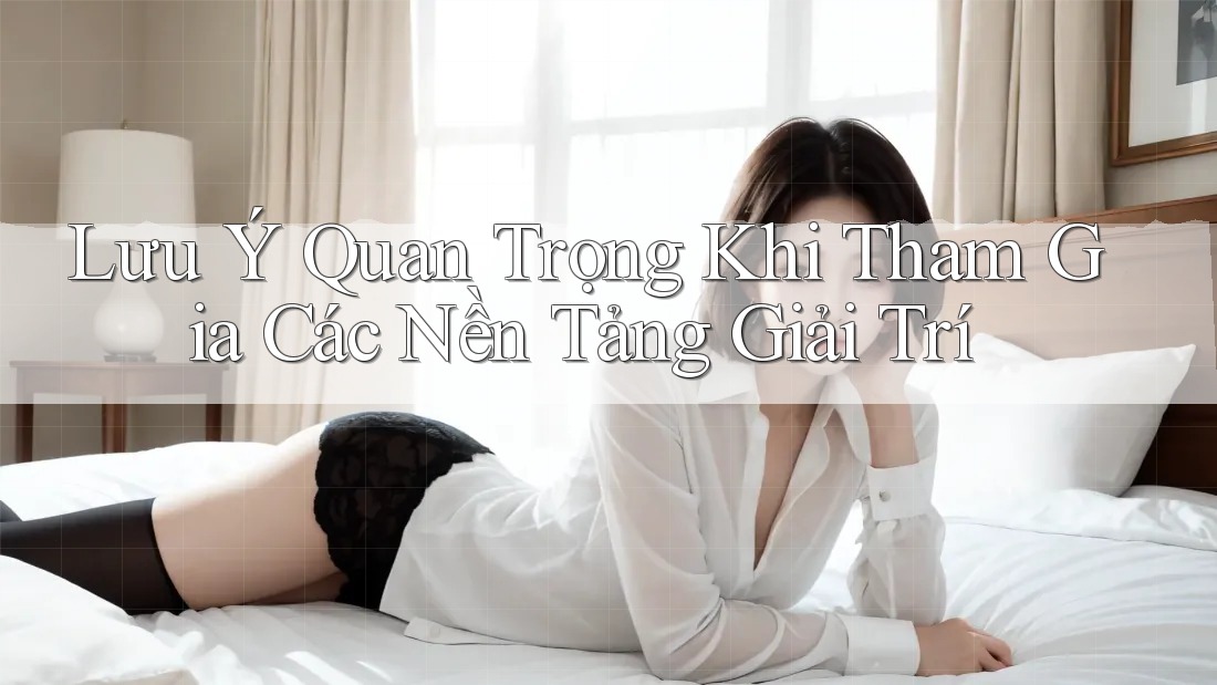 Lưu Ý Quan Trọng Khi Tham Gia Các Nền Tảng Giải Trí Lưu Ý Quan Trọng Khi Tham Gia Các Nền Tảng Giải Trí