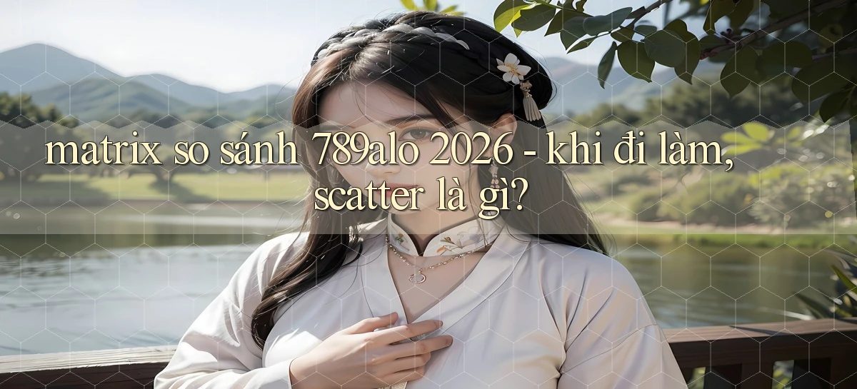 matrix so sánh 789alo 2026   khi đi làm, scatter là gì