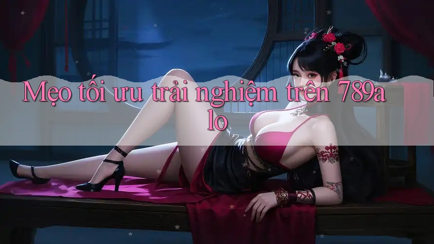 Mẹo tối ưu trải nghiệm trên 789alo Mẹo tối ưu trải nghiệm trên 789alo