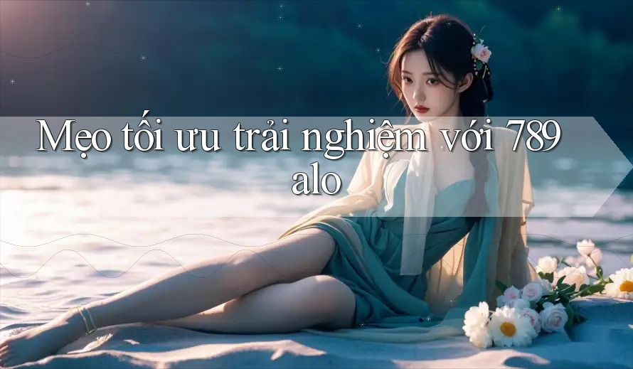 Mẹo tối ưu trải nghiệm với 789alo Mẹo tối ưu trải nghiệm với 789alo