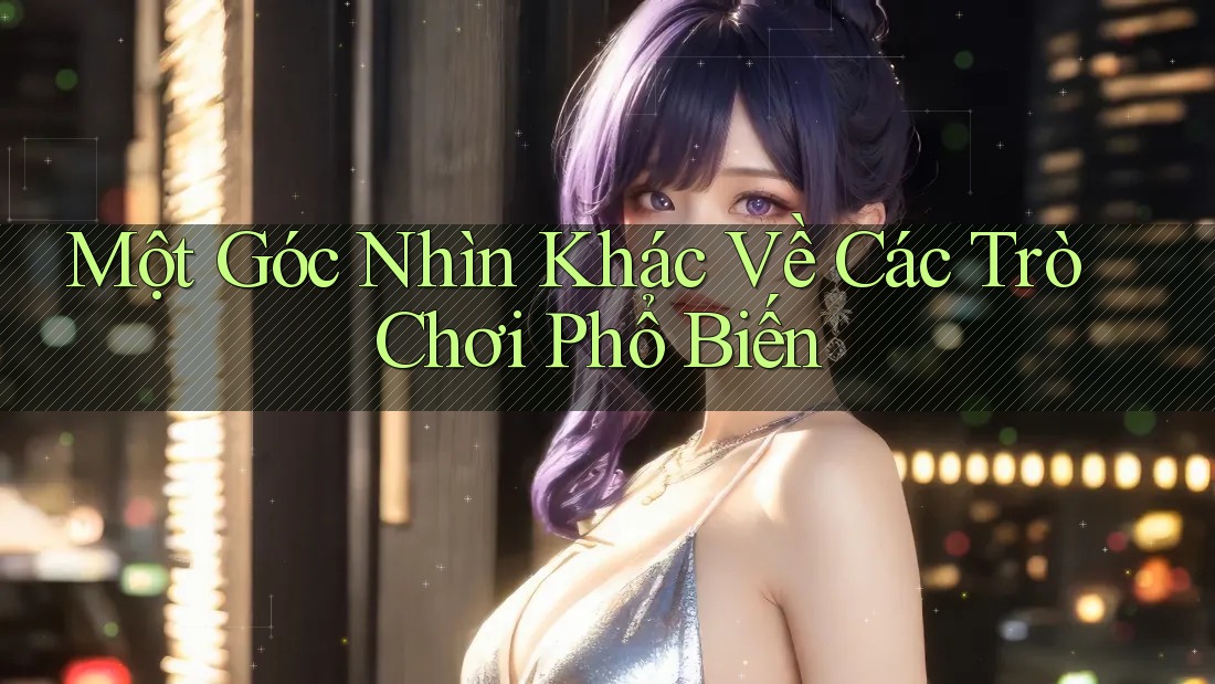 Một Góc Nhìn Khác Về Các Trò Chơi Phổ Biến Một Góc Nhìn Khác Về Các Trò Chơi Phổ Biến