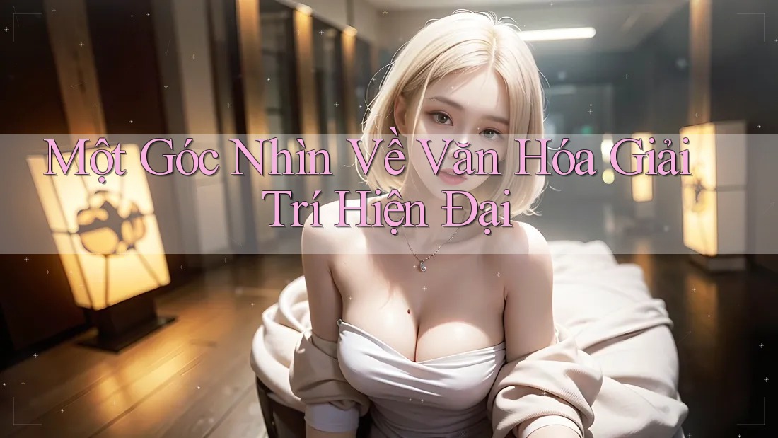 Một Góc Nhìn Về Văn Hóa Giải Trí Hiện Đại Một Góc Nhìn Về Văn Hóa Giải Trí Hiện Đại