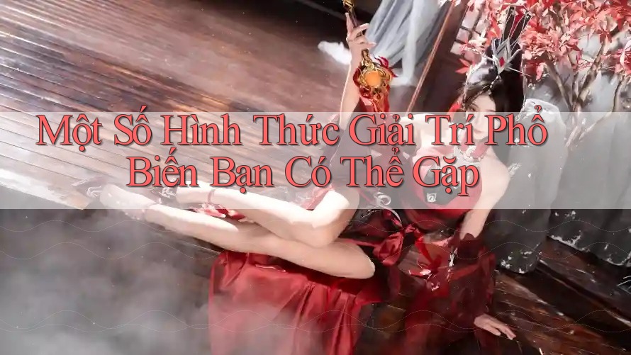 Một Số Hình Thức Giải Trí Phổ Biến Bạn Có Thể Gặp Một Số Hình Thức Giải Trí Phổ Biến Bạn Có Thể Gặp