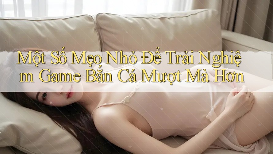 Một Số Mẹo Nhỏ Để Trải Nghiệm Game Bắn Cá Mượt Mà Hơn Một Số Mẹo Nhỏ Để Trải Nghiệm Game Bắn Cá Mượt Mà Hơn
