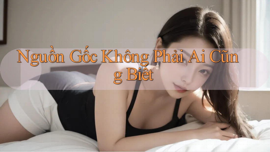 Nguồn Gốc Không Phải Ai Cũng Biết Nguồn Gốc Không Phải Ai Cũng Biết
