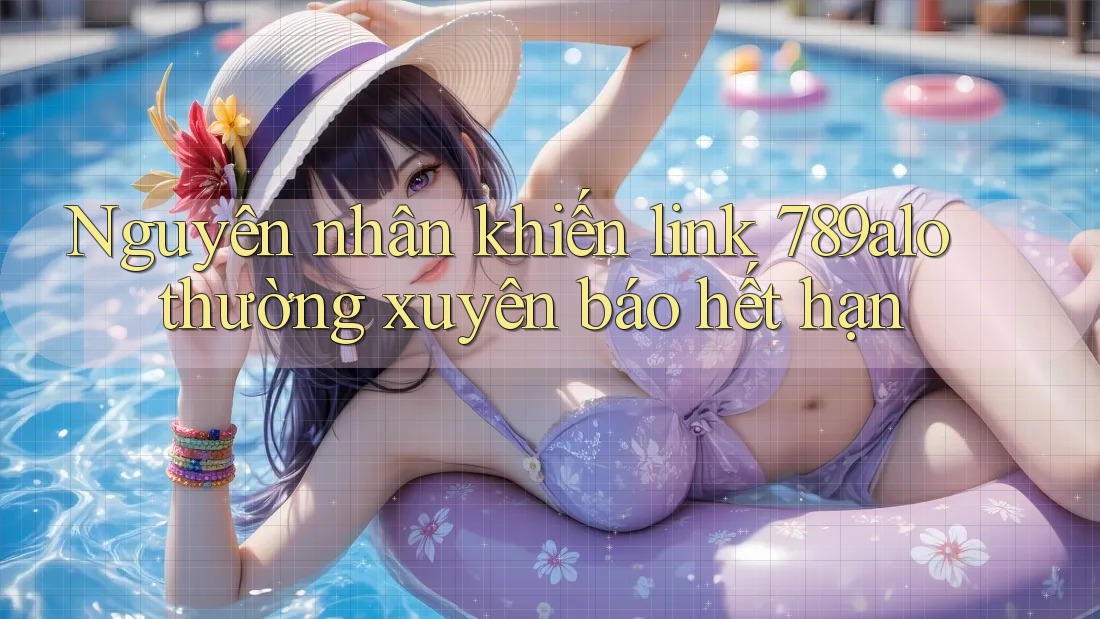 Nguyên nhân khiến link 789alo thường xuyên báo hết hạn Nguyên nhân khiến link 789alo thường xuyên báo hết hạn