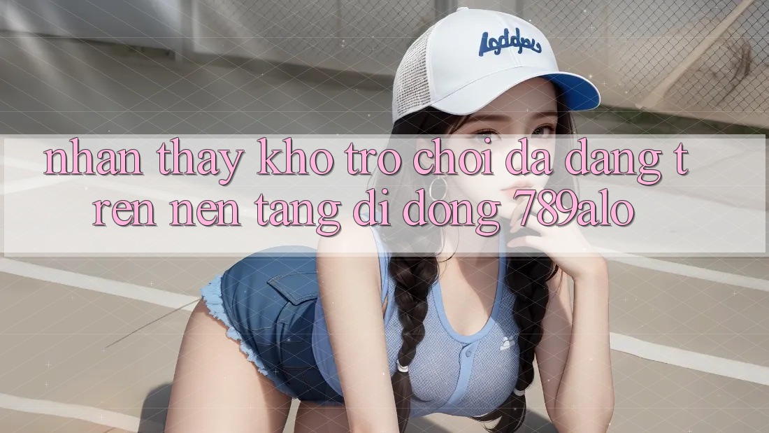 Nhận thấy Kho Trò Chơi Đa Dạng Trên Nền tảng di động 789alo Nhận thấy Kho Trò Chơi Đa Dạng Trên Nền tảng di động 789alo