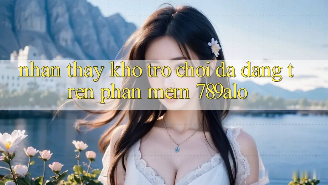 Nhận thấy Kho Trò Chơi Đa Dạng Trên Phần mềm 789alo Nhận thấy Kho Trò Chơi Đa Dạng Trên Phần mềm 789alo