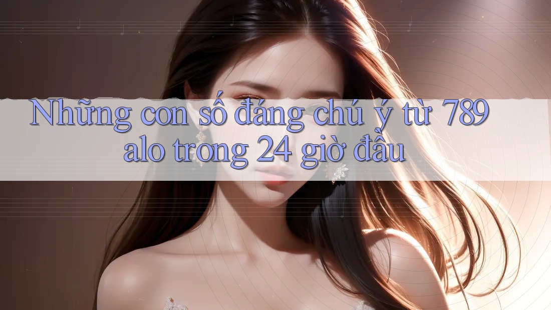 Những con số đáng chú ý từ 789alo trong 24 giờ đầu Những con số đáng chú ý từ 789alo trong 24 giờ đầu