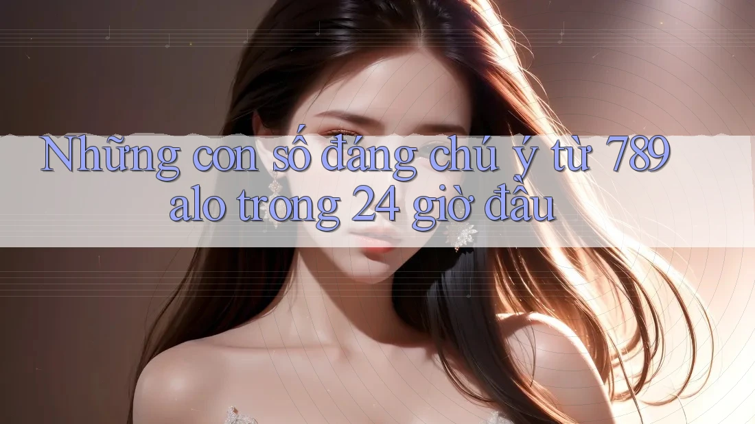 Những con số đáng chú ý từ 789alo trong 24 giờ đầu Những con số đáng chú ý từ 789alo trong 24 giờ đầu