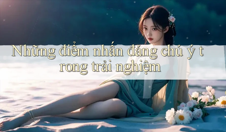 Những điểm nhấn đáng chú ý trong trải nghiệm Những điểm nhấn đáng chú ý trong trải nghiệm