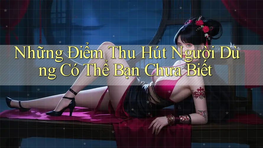 Những Điểm Thu Hút Người Dùng Có Thể Bạn Chưa Biết Những Điểm Thu Hút Người Dùng Có Thể Bạn Chưa Biết